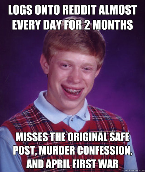 Logs onto reddit almost every day for 2 months Misses the original safe post, murder confession, and april first war  Bad Luck Brian