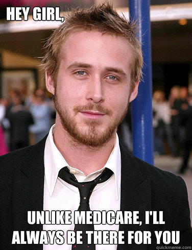 Hey girl, Unlike Medicare, i'll always be there for you  Paul Ryan Gosling