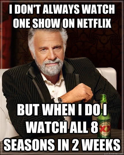 I don't always watch one show on netflix but when I do I watch all 8 seasons in 2 weeks  The Most Interesting Man In The World