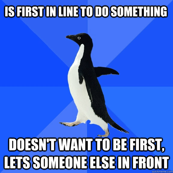 is first in line to do something doesn't want to be first, lets someone else in front - is first in line to do something doesn't want to be first, lets someone else in front  Socially Awkward Penguin