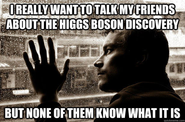 I really want to talk my friends about the Higgs Boson discovery But none of them know what it is - I really want to talk my friends about the Higgs Boson discovery But none of them know what it is  Over-Educated Problems