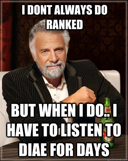 I dont always do Ranked But when I do.. I have to listen to Diae for DAYS  The Most Interesting Man In The World