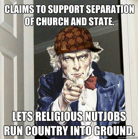 Claims to support separation of church and state. Lets religious nutjobs run country into ground. - Claims to support separation of church and state. Lets religious nutjobs run country into ground.  Scumbag Uncle Sam