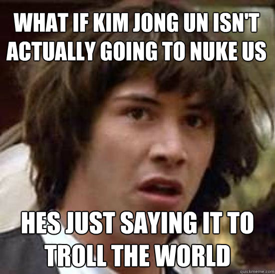 What if Kim Jong Un Isn't Actually Going TO Nuke Us Hes just saying it to troll the world  conspiracy keanu