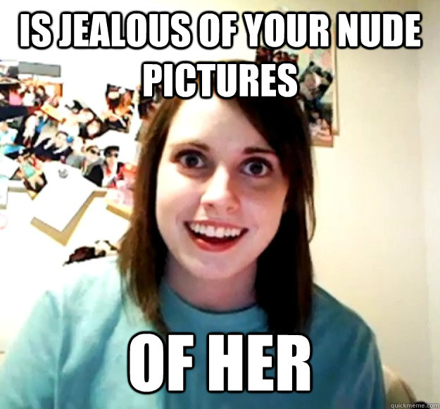 IS JEALOUS OF YOUR NUDE PICTURES OF HER - IS JEALOUS OF YOUR NUDE PICTURES OF HER  Overly Attached Girlfriend