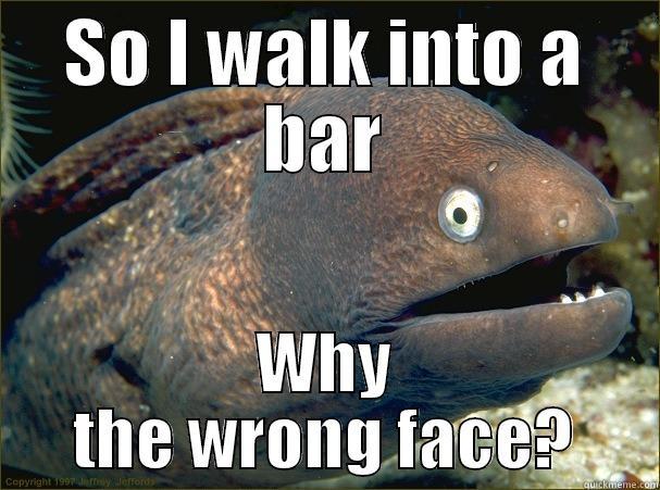 quit while i was ahead - SO I WALK INTO A BAR WHY THE WRONG FACE? Bad Joke Eel