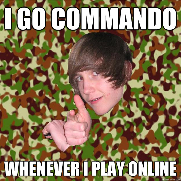 I go commando whenever i play online  