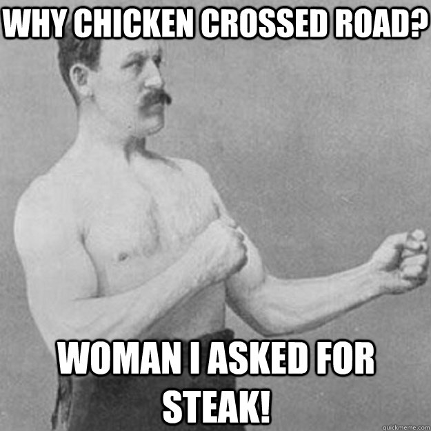 why chicken crossed road? woman I asked for steak!  overly manly man