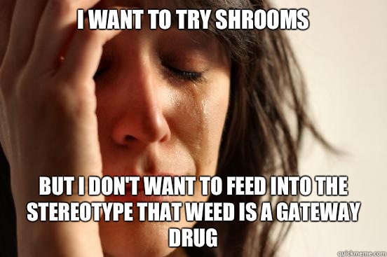 I want to try shrooms But I don't want to feed into the stereotype that weed is a gateway drug - I want to try shrooms But I don't want to feed into the stereotype that weed is a gateway drug  First World Problems