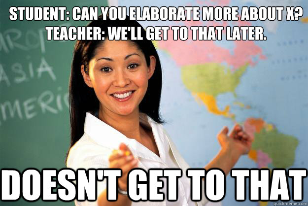 Student: Can you elaborate more about X?
Teacher: We'll get to that later. Doesn't get to that  Unhelpful High School Teacher