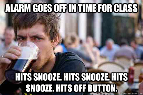 alarm goes off in time for class hits snooze. hits snooze. hits snooze. Hits off button.  Lazy College Senior