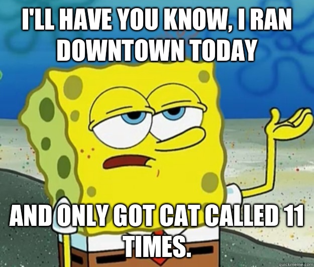 I'll have you know, I ran downtown today And only got cat called 11 times. - I'll have you know, I ran downtown today And only got cat called 11 times.  Tough Spongebob