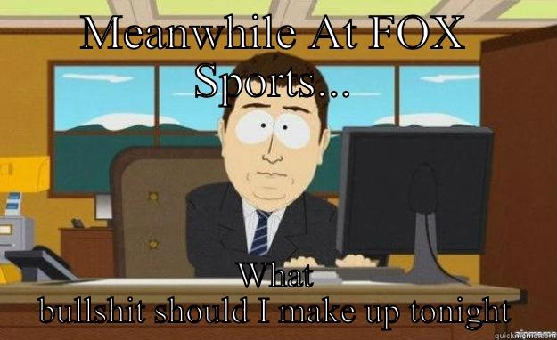 MEANWHILE AT FOX SPORTS... WHAT BULLSHIT SHOULD I MAKE UP TONIGHT aaaand its gone