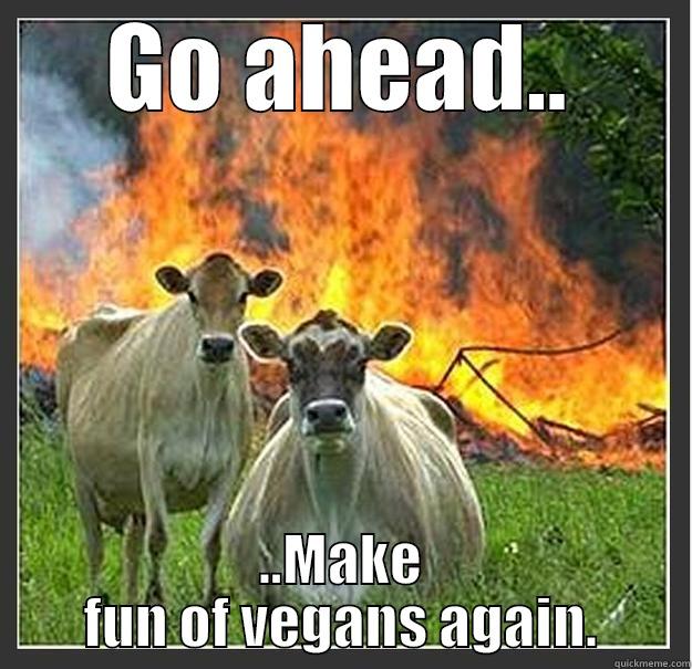 GO AHEAD.. ..MAKE FUN OF VEGANS AGAIN. Evil cows