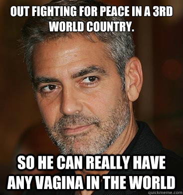 Out fighting for peace in a 3rd world country.

 So he Can really have any vagina in the world  Good Guy George Clooney