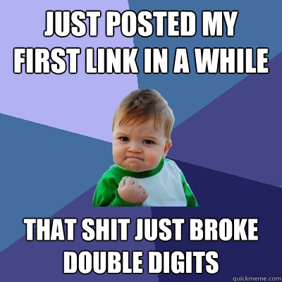 Just posted my first link in a while That shit just broke double digits  Success Kid