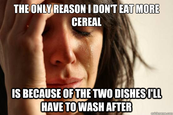 the only reason i don't eat more cereal is because of the two dishes i'll have to wash after  First World Problems