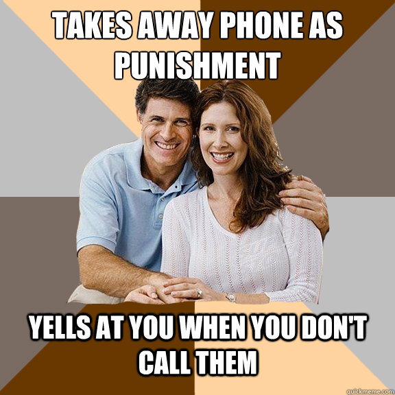 Takes away phone as punishment Yells at you when you don't call them  Scumbag Parents