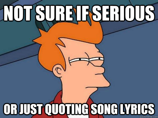 Not sure if serious or just quoting song lyrics - Not sure if serious or just quoting song lyrics  Futurama Fry