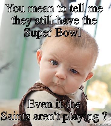 YOU MEAN TO TELL ME THEY STILL HAVE THE SUPER BOWL  EVEN IF THE SAINTS AREN'T PLAYING ? skeptical baby