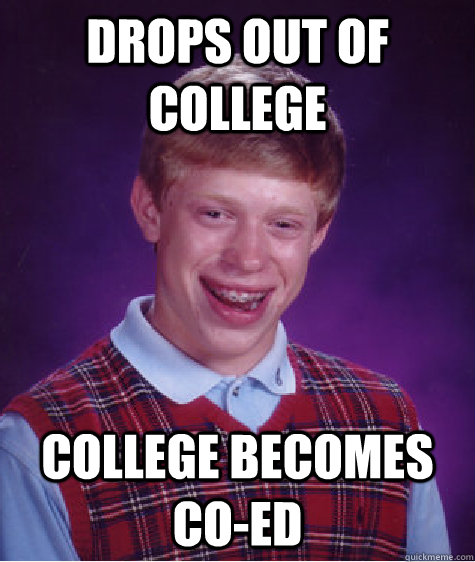 Drops out of college College becomes co-ed  Bad Luck Brian