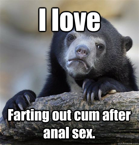 I love Farting out cum after anal sex.  Confession Bear