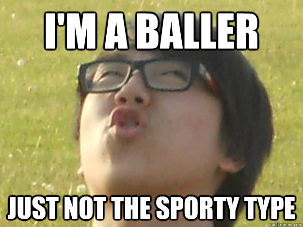 i'm a baller just not the sporty type  