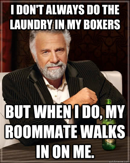 I don't always do the laundry in my boxers but when I do, my roommate walks in on me. - I don't always do the laundry in my boxers but when I do, my roommate walks in on me.  The Most Interesting Man In The World
