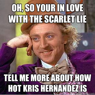 oh, so your in love with the scarlet lie tell me more about how hot kris hernandez is  Condescending Wonka