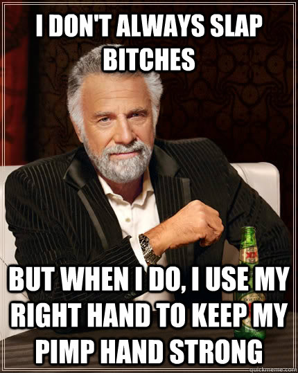 I don't always slap bitches but when I do, i use my right hand to keep my pimp hand strong  The Most Interesting Man In The World