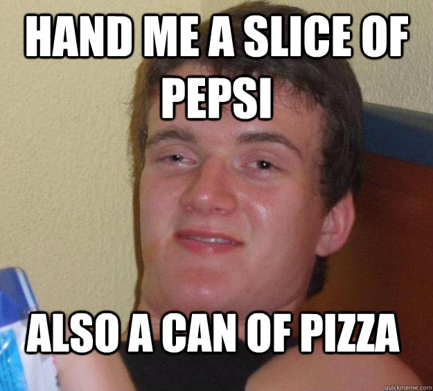 hand me a slice of pepsi also a can of pizza  10 Guy