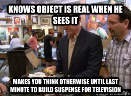 Knows object is real when he sees it makes you think otherwise until last minute to build suspense for television - Knows object is real when he sees it makes you think otherwise until last minute to build suspense for television  scumbag pawn stars expert