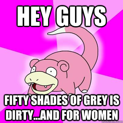 HEY GUYS Fifty Shades of Grey is dirty...and for women  Slowpoke