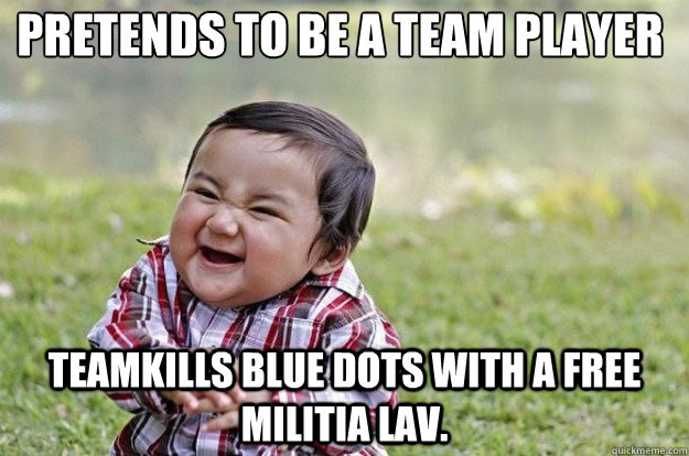 Pretends to be a team player teamkills blue dots with a free militia lav. - Pretends to be a team player teamkills blue dots with a free militia lav.  Evil Toddler
