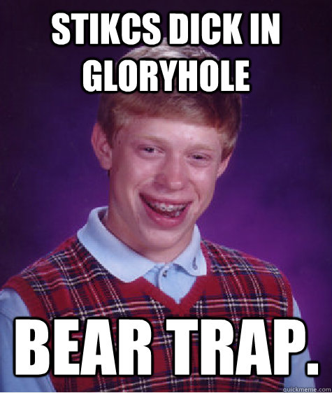 Stikcs dick in gloryhole BEAR TRAP.  Bad Luck Brian