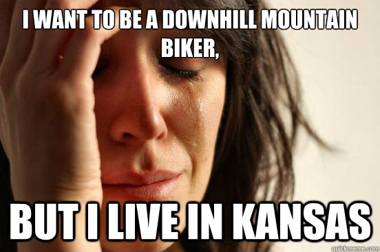 i want to be a downhill mountain biker, But i live in kansas  First World Problems