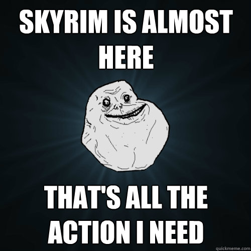 Skyrim is almost here that's all the action i need   Forever Alone