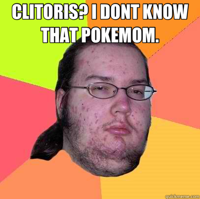 CLITORIS? I DONT KNOW THAT POKEMOM.   Butthurt Dweller