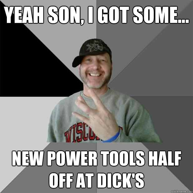 Yeah Son, I Got Some...  New Power Tools Half Off at Dick's  Hood Dad