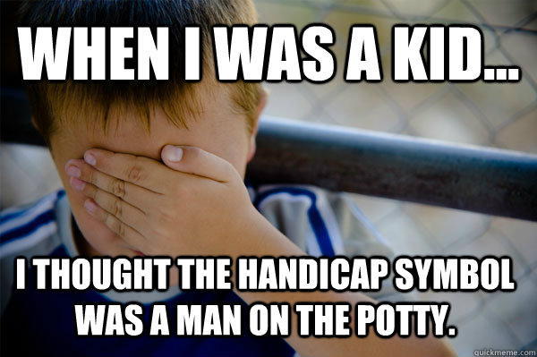 WHEN I WAS A KID... I thought the handicap symbol was a man on the potty.  Confession kid