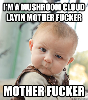 I'm a mushroom cloud layin mother fucker mother fucker  skeptical baby