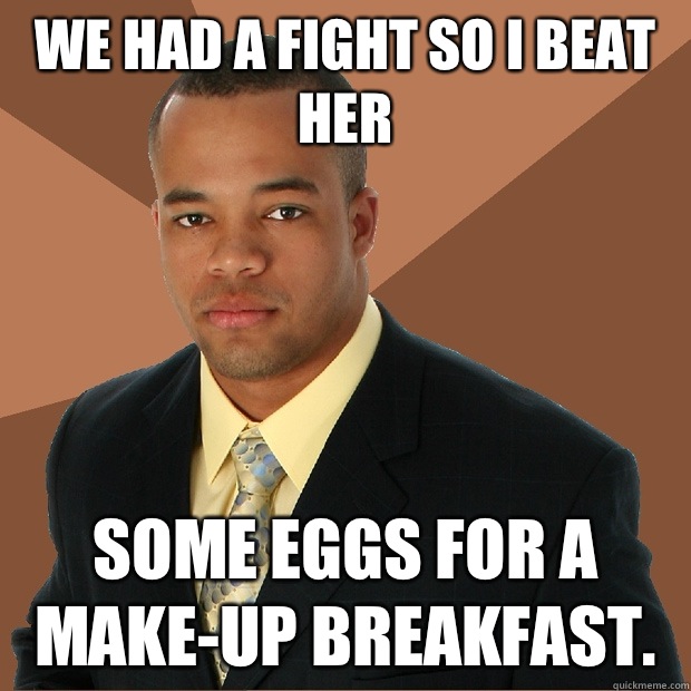 WE HAD A FIGHT SO I BEAT HER SOME EGGS FOR A MAKE-UP BREAKFAST.  Successful Black Man