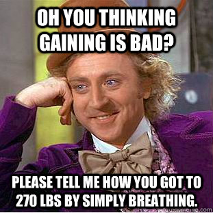 Oh you thinking gaining is bad? Please tell me how you got to 270 lbs by simply breathing.  Condescending Wonka