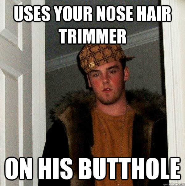 uses your nose hair trimmer on his butthole - uses your nose hair trimmer on his butthole  Scumbag Steve