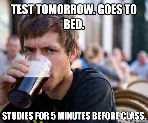 Test Tomorrow. Goes to bed. Studies for 5 minutes before class. - Test Tomorrow. Goes to bed. Studies for 5 minutes before class.  Lazy College Senior