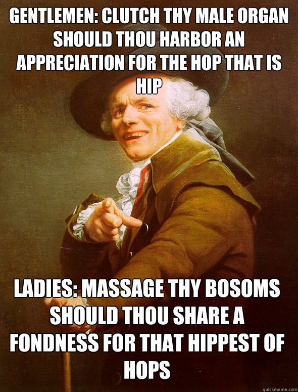 Gentlemen: clutch thy male organ should thou harbor an appreciation for the hop that is hip Ladies: Massage thy bosoms should thou share a fondness for that hippest of hops  Joseph Ducreux