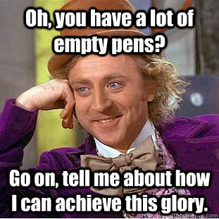 Oh, you have a lot of empty pens? Go on, tell me about how I can achieve this glory.   Condescending Wonka