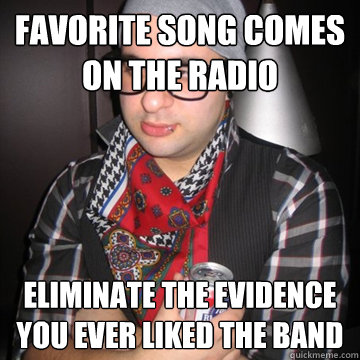 favorite song comes on the radio Eliminate the evidence you ever liked the band  Oblivious Hipster