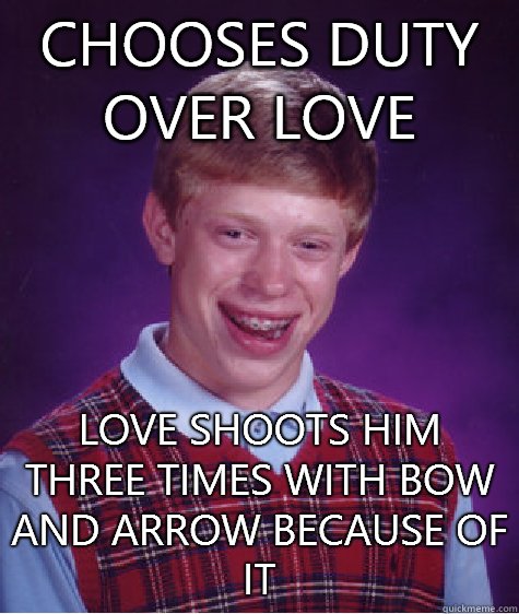 Chooses duty over love Love shoots him three times with bow and arrow because of it  Bad Luck Brian