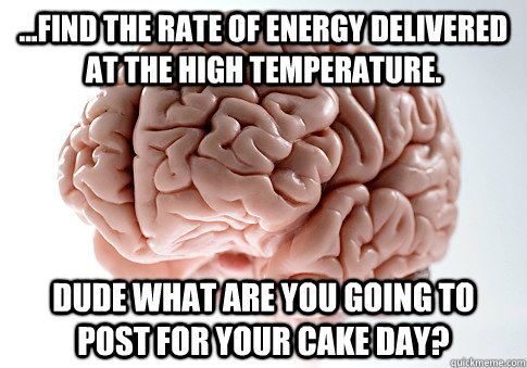 ...find the rate of energy delivered at the high temperature. Dude what are you going to post for your cake day?  Scumbag Brain